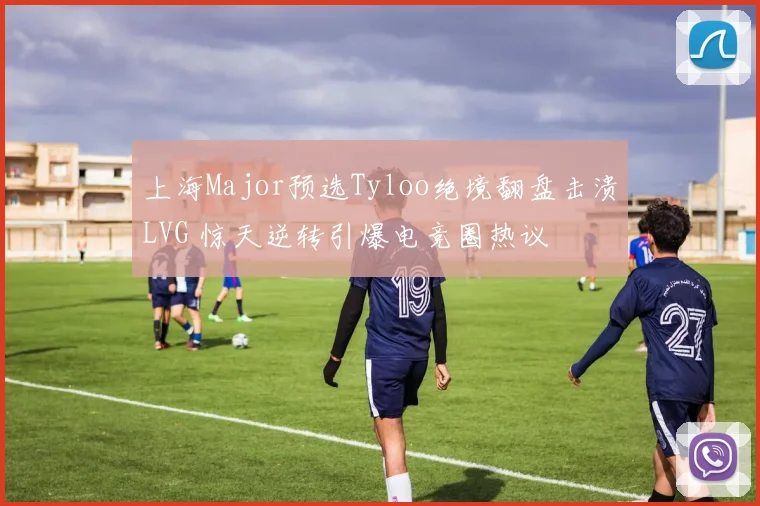 上海Major预选Tyloo绝境翻盘击溃LVG 惊天逆转引爆电竞圈热议