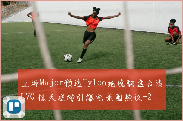 上海Major预选Tyloo绝境翻盘击溃LVG 惊天逆转引爆电竞圈热议