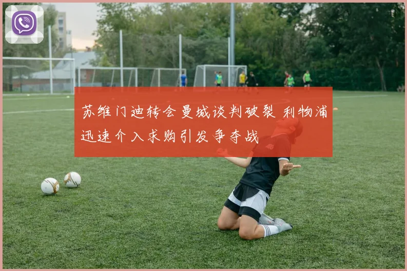 苏维门迪转会曼城谈判破裂 利物浦迅速介入求购引发争夺战