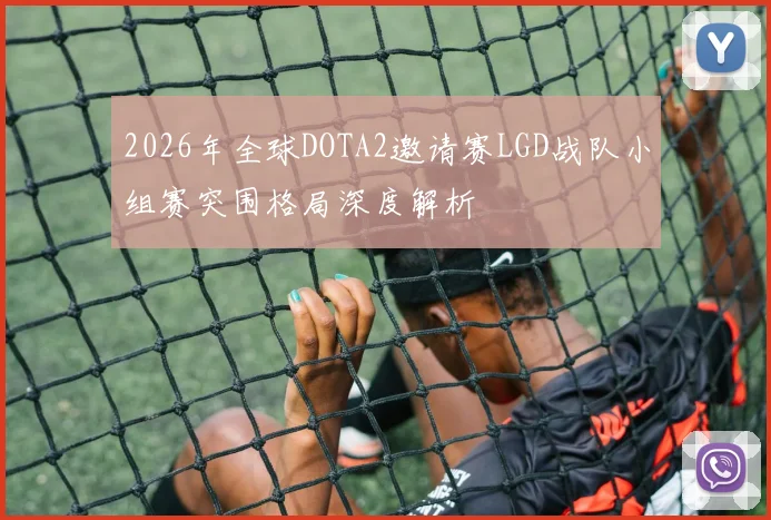 2026年全球DOTA2邀请赛LGD战队小组赛突围格局深度解析