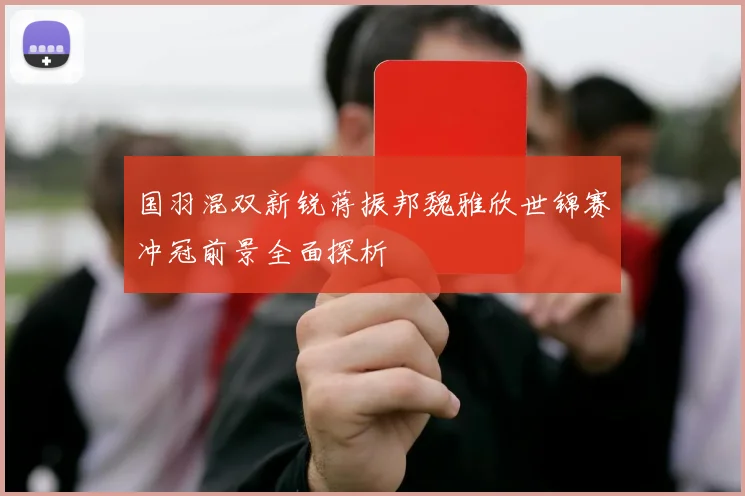 国羽混双新锐蒋振邦魏雅欣世锦赛冲冠前景全面探析