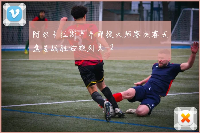 阿尔卡拉斯辛辛那提大师赛决赛五盘苦战胜兹维列夫