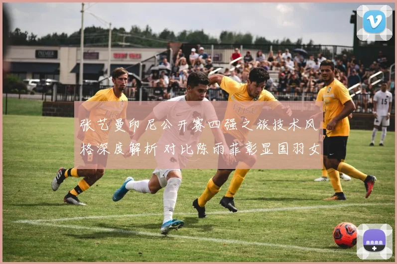 张艺曼印尼公开赛四强之旅技术风格深度解析 对比陈雨菲彰显国羽女单新势力
