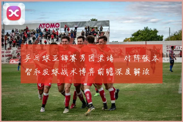 乒乓球亚锦赛男团梁靖崑对阵张本智和发球战术博弈前瞻深度解读