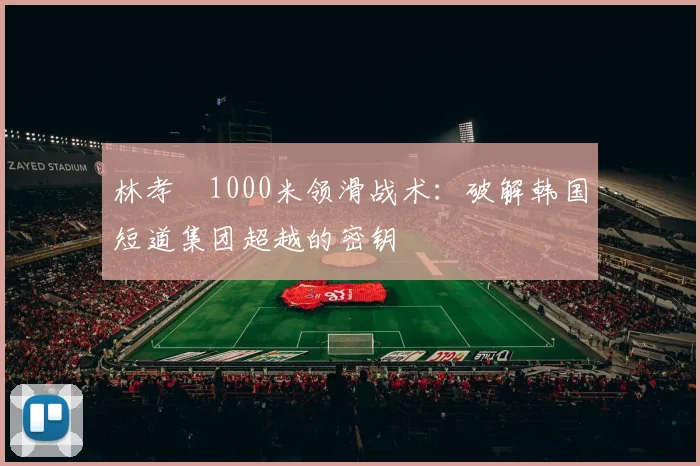 林孝埈1000米领滑战术：破解韩国短道集团超越的密钥