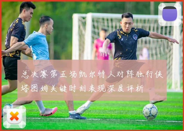 总决赛第五场凯尔特人对阵独行侠塔图姆关键时刻表现深度评析