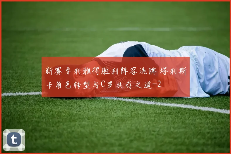 新赛季利雅得胜利阵容洗牌 塔利斯卡角色转型与C罗共存之道