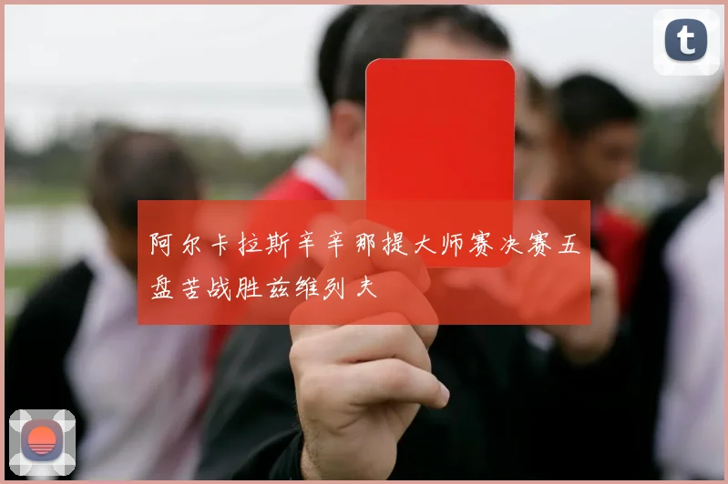 阿尔卡拉斯辛辛那提大师赛决赛五盘苦战胜兹维列夫