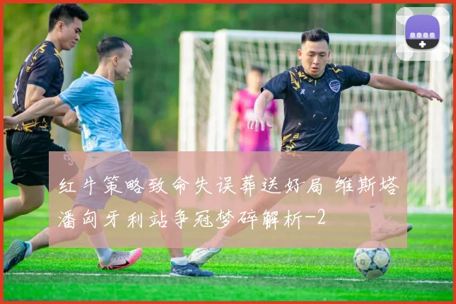 红牛策略致命失误葬送好局 维斯塔潘匈牙利站争冠梦碎解析