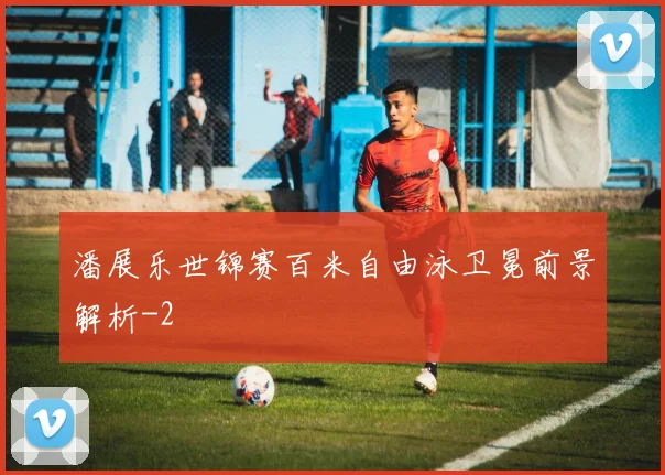 潘展乐世锦赛百米自由泳卫冕前景解析