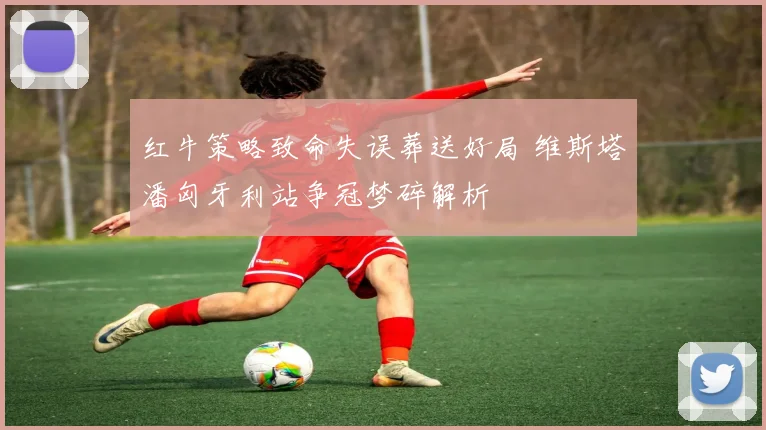 红牛策略致命失误葬送好局 维斯塔潘匈牙利站争冠梦碎解析