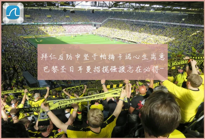 拜仁后防中坚于帕梅卡诺心生离意 巴黎圣日耳曼招揽强援志在必得