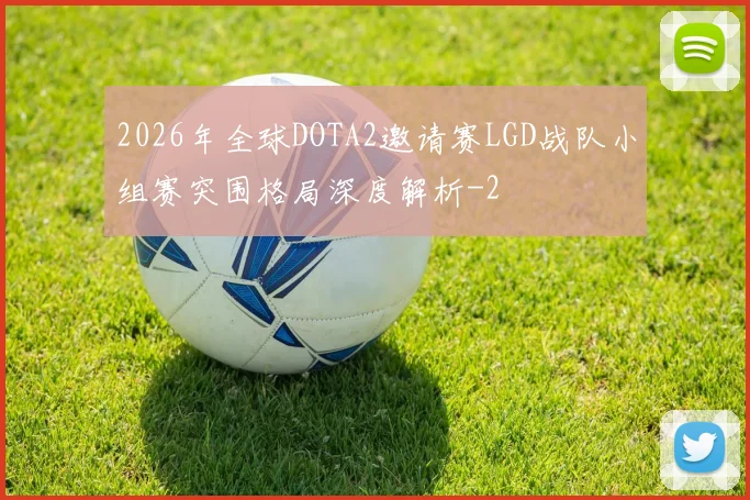 2026年全球DOTA2邀请赛LGD战队小组赛突围格局深度解析